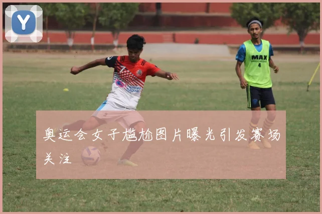 奥运会女子尴尬图片曝光引发赛场关注