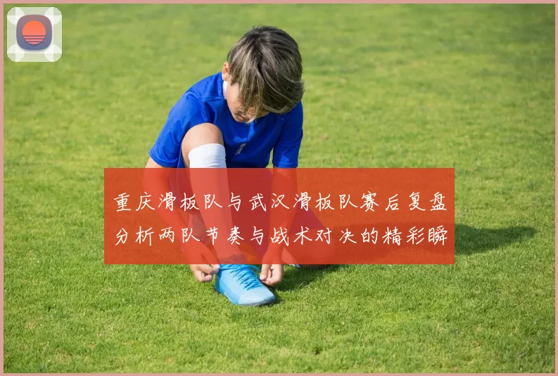 重庆滑板队与武汉滑板队赛后复盘分析两队节奏与战术对决的精彩瞬间