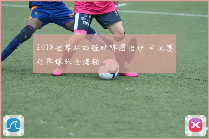 2018世界杯四强对阵图出炉 半决赛对阵球队全揭晓