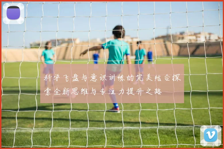 科学飞盘与意识训练的完美结合探索全新思维与专注力提升之路