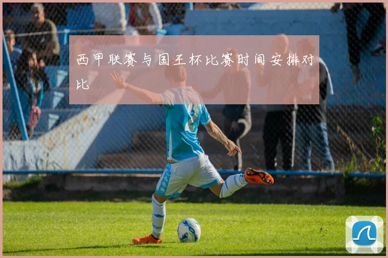 西甲联赛与国王杯比赛时间安排对比