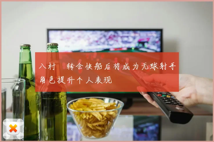 八村塁转会快船后将成为无球射手角色提升个人表现
