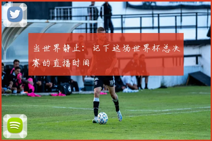 当世界静止：记下这场世界杯总决赛的直播时间