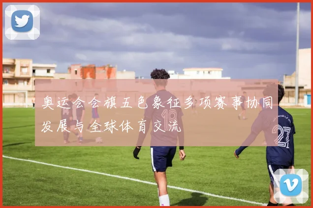 奥运会会旗五色象征多项赛事协同发展与全球体育交流