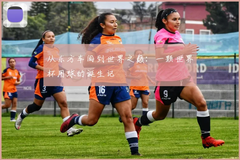 从东方车间到世界之巅：一颗世界杯用球的诞生记