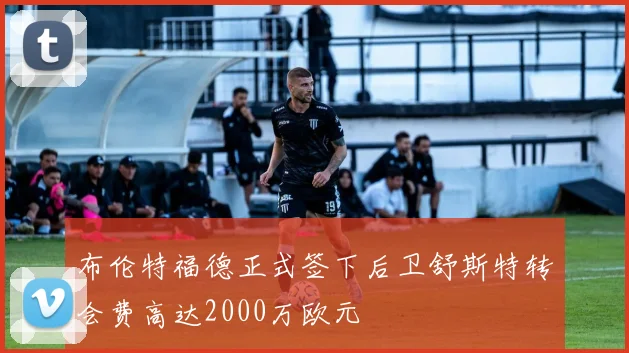 布伦特福德正式签下后卫舒斯特转会费高达2000万欧元