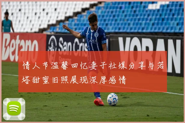 情人节温馨回忆妻子社媒分享与若塔甜蜜旧照展现深厚感情