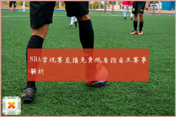 NBA常规赛直播免费观看指南及赛事解析