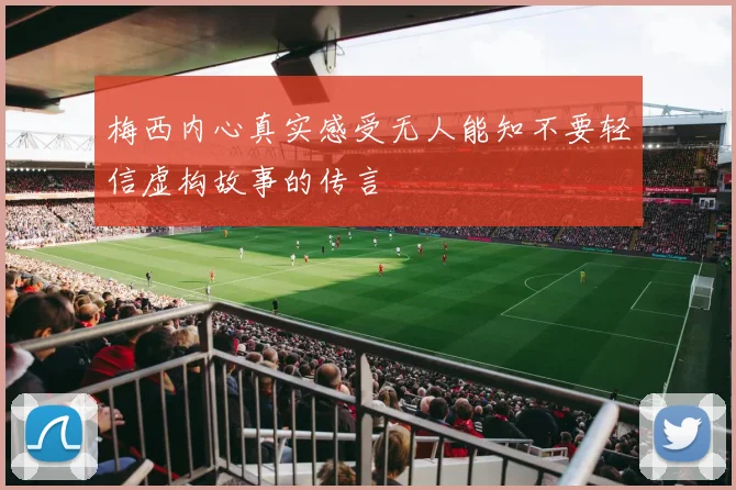 梅西内心真实感受无人能知不要轻信虚构故事的传言