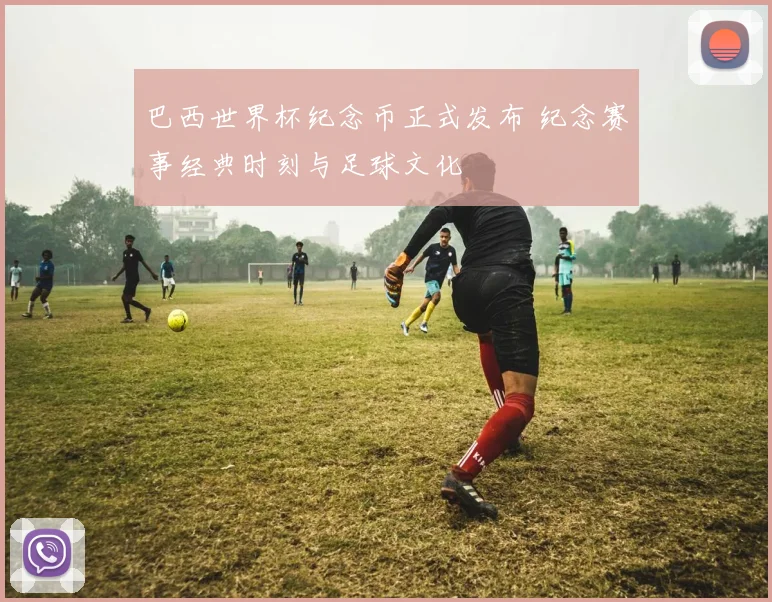 巴西世界杯纪念币正式发布 纪念赛事经典时刻与足球文化