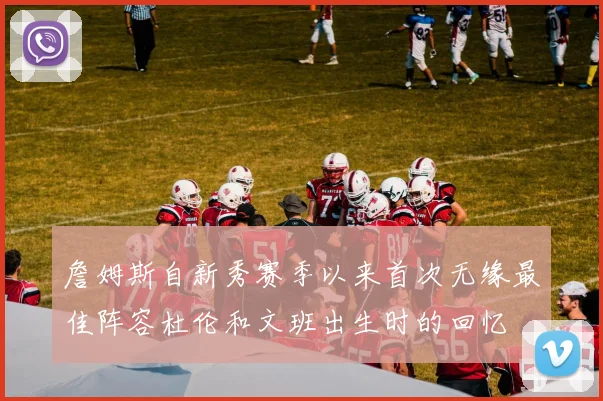 詹姆斯自新秀赛季以来首次无缘最佳阵容杜伦和文班出生时的回忆