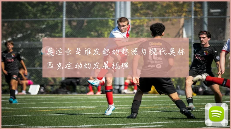 奥运会是谁发起的起源与现代奥林匹克运动的发展梳理