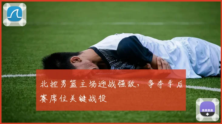 北控男篮主场迎战强敌，争夺季后赛席位关键战役