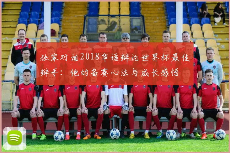 独家对话2018华语辩论世界杯最佳辩手：他的备赛心法与成长感悟
