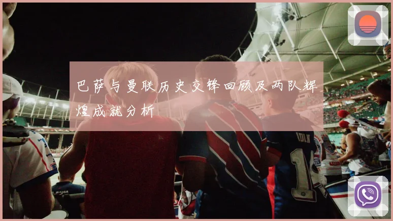巴萨与曼联历史交锋回顾及两队辉煌成就分析