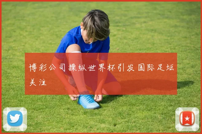 博彩公司操纵世界杯引发国际足坛关注