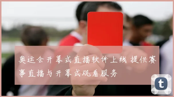 奥运会开幕式直播软件上线 提供赛事直播与开幕式观看服务